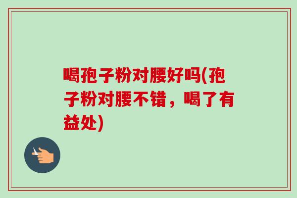 喝孢子粉对腰好吗(孢子粉对腰不错,喝了有益处) 喝孢子粉对腰好吗(孢子粉对腰不错,喝了有益处)