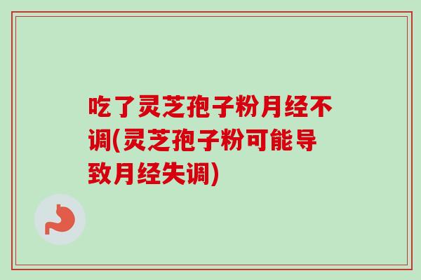 吃了灵芝孢子粉不调(灵芝孢子粉可能导致失调) 吃了灵芝孢子粉不调(灵芝孢子粉可能导致失调)
