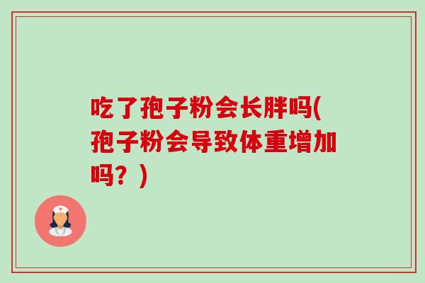 吃了孢子粉会长胖吗(孢子粉会导致体重增加吗？)