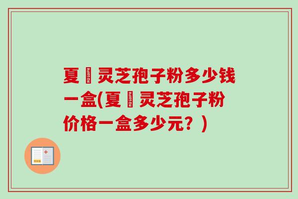 夏芃灵芝孢子粉多少钱一盒(夏芃灵芝孢子粉价格一盒多少元?) 夏芃灵芝孢子粉多少钱一盒(夏芃灵芝孢子粉价格一盒多少元?)