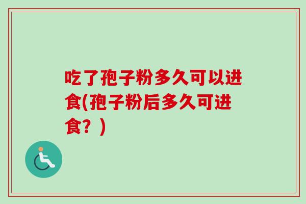 吃了孢子粉多久可以进食(孢子粉后多久可进食?) 吃了孢子粉多久可以进食(孢子粉后多久可进食?)