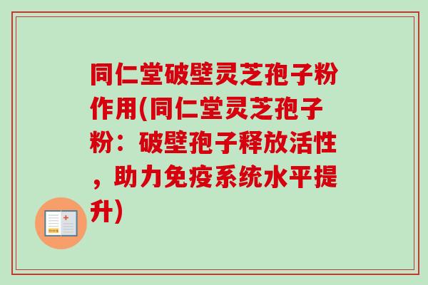 同仁堂破壁灵芝孢子粉作用(同仁堂灵芝孢子粉:破壁孢子释放活性,助力免疫系统水平提升) 同仁堂破壁灵芝孢子粉作用(同仁堂灵芝孢子粉:破壁孢子释放活性,助力免疫系统水平提升)