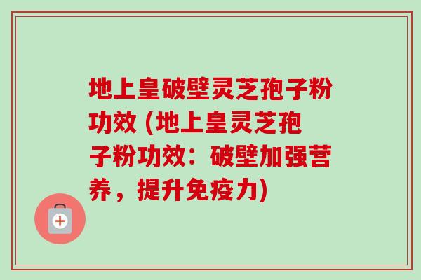 地上皇破壁灵芝孢子粉功效 (地上皇灵芝孢子粉功效：破壁加强营养，提升免疫力)