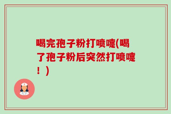喝完孢子粉打喷嚏(喝了孢子粉后突然打喷嚏！)