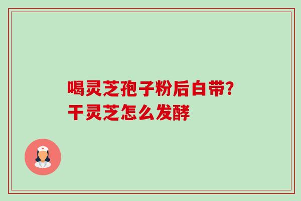 喝灵芝孢子粉后白带？干灵芝怎么发酵