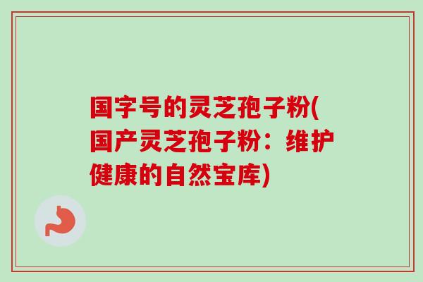 国字号的灵芝孢子粉(国产灵芝孢子粉:维护健康的自然宝库) 国字号的灵芝孢子粉(国产灵芝孢子粉:维护健康的自然宝库)