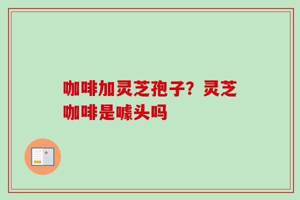 咖啡加灵芝孢子?灵芝咖啡是噱头吗 咖啡加灵芝孢子?灵芝咖啡是噱头吗
