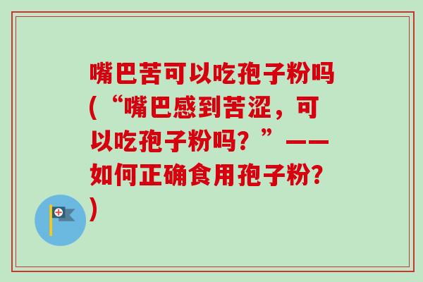 嘴巴苦可以吃孢子粉吗(“嘴巴感到苦涩,可以吃孢子粉吗?”——如何正确食用孢子粉?) 嘴巴苦可以吃孢子粉吗(“嘴巴感到苦涩,可以吃孢子粉吗?”——如何正确食用孢子粉?)