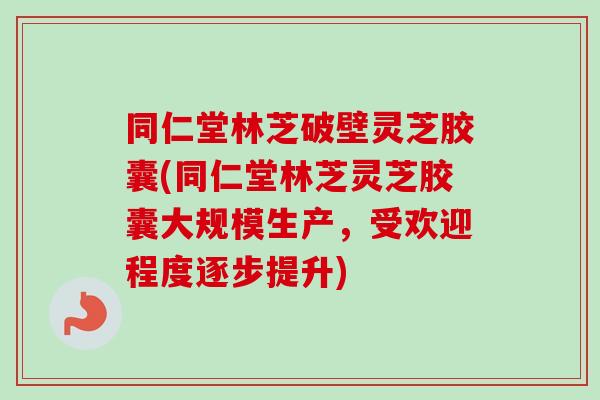 同仁堂林芝破壁灵芝胶囊(同仁堂林芝灵芝胶囊大规模生产,受欢迎程度逐步提升) 同仁堂林芝破壁灵芝胶囊(同仁堂林芝灵芝胶囊大规模生产,受欢迎程度逐步提升)