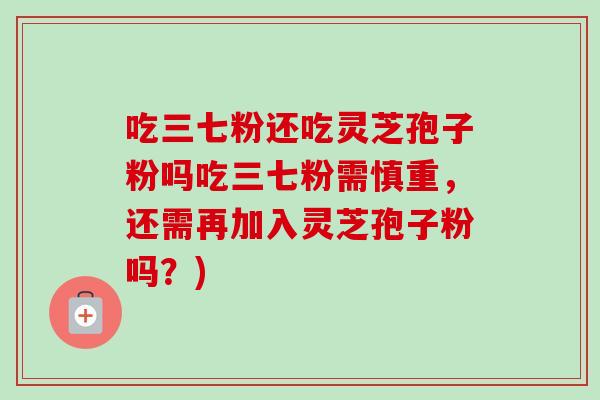 吃三七粉还吃灵芝孢子粉吗吃三七粉需慎重，还需再加入灵芝孢子粉吗？)