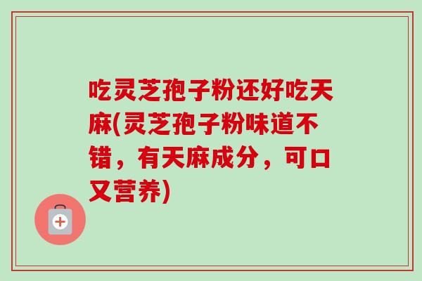 吃灵芝孢子粉还好吃天麻(灵芝孢子粉味道不错,有天麻成分,可口又营养) 吃灵芝孢子粉还好吃天麻(灵芝孢子粉味道不错,有天麻成分,可口又营养)