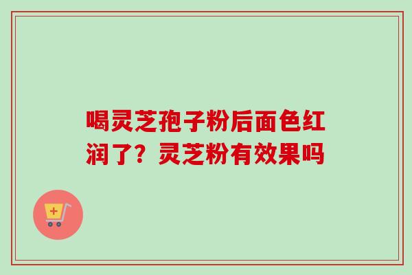 喝灵芝孢子粉后面色红润了？灵芝粉有效果吗