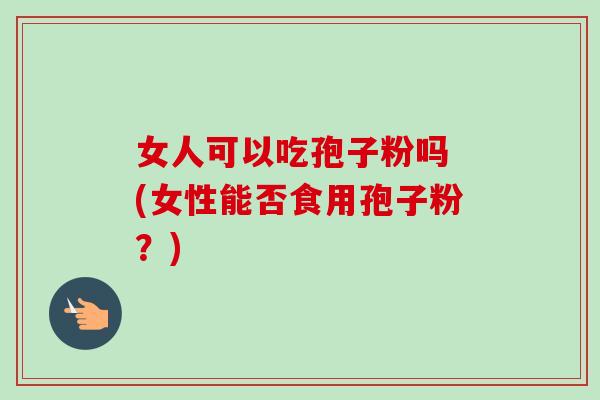 女人可以吃孢子粉吗 (女性能否食用孢子粉?) 女人可以吃孢子粉吗 (女性能否食用孢子粉?)