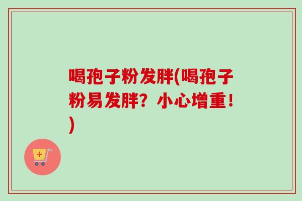 喝孢子粉发胖(喝孢子粉易发胖？小心增重！)