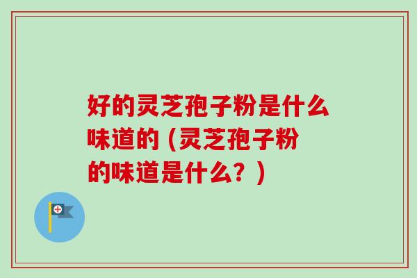 好的灵芝孢子粉是什么味道的 (灵芝孢子粉的味道是什么?) 好的灵芝孢子粉是什么味道的 (灵芝孢子粉的味道是什么?)