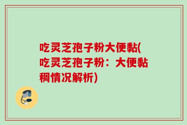 吃灵芝孢子粉大便黏(吃灵芝孢子粉:大便黏稠情况解析) 吃灵芝孢子粉大便黏(吃灵芝孢子粉:大便黏稠情况解析)