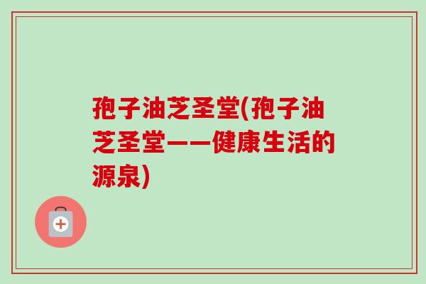 孢子油芝圣堂(孢子油芝圣堂——健康生活的源泉)
