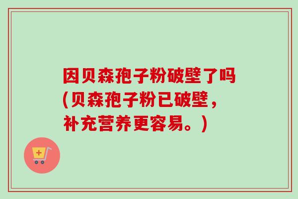 因贝森孢子粉破壁了吗(贝森孢子粉已破壁,补充营养更容易。) 因贝森孢子粉破壁了吗(贝森孢子粉已破壁,补充营养更容易。)