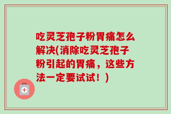 吃灵芝孢子粉胃痛怎么解决(消除吃灵芝孢子粉引起的胃痛,这些方法一定要试试!) 吃灵芝孢子粉胃痛怎么解决(消除吃灵芝孢子粉引起的胃痛,这些方法一定要试试!)