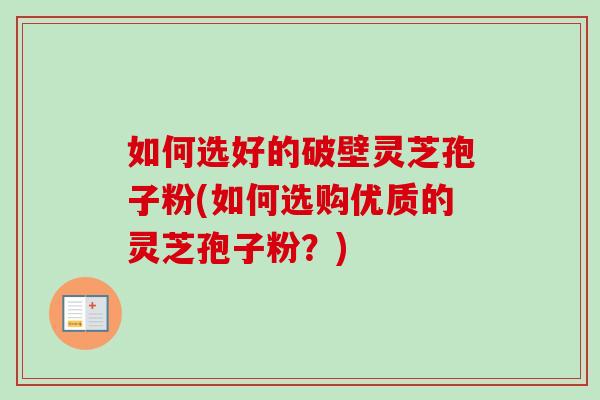 如何选好的破壁灵芝孢子粉(如何选购优质的灵芝孢子粉？)