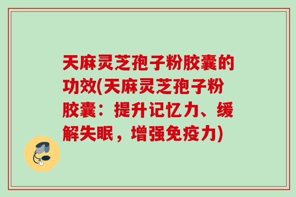 天麻灵芝孢子粉胶囊的功效(天麻灵芝孢子粉胶囊:提升记忆力、缓解,增强免疫力) 天麻灵芝孢子粉胶囊的功效(天麻灵芝孢子粉胶囊:提升记忆力、缓解,增强免疫力)
