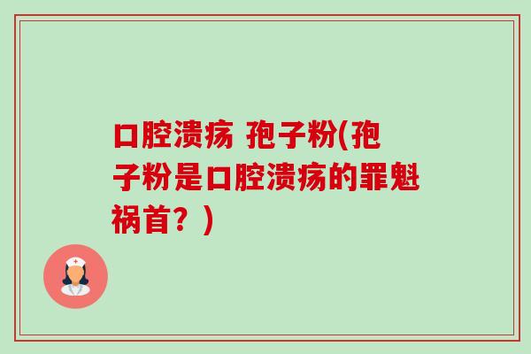 口腔溃疡 孢子粉(孢子粉是口腔溃疡的罪魁祸首?) 口腔溃疡 孢子粉(孢子粉是口腔溃疡的罪魁祸首?)