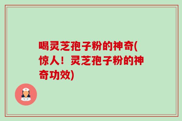 喝灵芝孢子粉的神奇(惊人!灵芝孢子粉的神奇功效) 喝灵芝孢子粉的神奇(惊人!灵芝孢子粉的神奇功效)