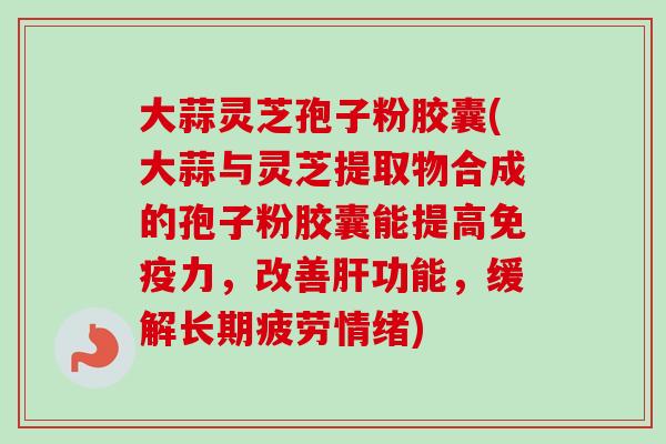 大蒜灵芝孢子粉胶囊(大蒜与灵芝提取物合成的孢子粉胶囊能提高免疫力,改善功能,缓解长期疲劳情绪) 大蒜灵芝孢子粉胶囊(大蒜与灵芝提取物合成的孢子粉胶囊能提高免疫力,改善功能,缓解长期疲劳情绪)