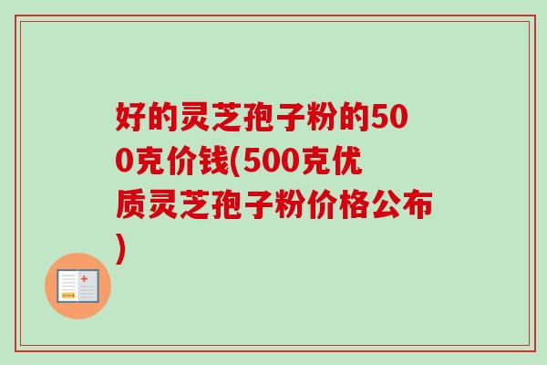好的灵芝孢子粉的500克价钱(500克优质灵芝孢子粉价格公布) 好的灵芝孢子粉的500克价钱(500克优质灵芝孢子粉价格公布)
