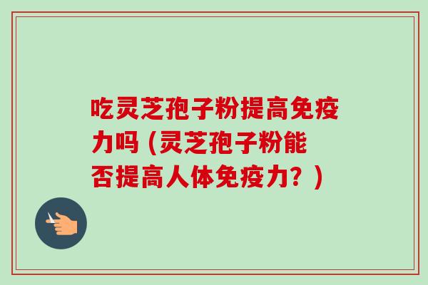 吃灵芝孢子粉提高免疫力吗 (灵芝孢子粉能否提高人体免疫力?) 吃灵芝孢子粉提高免疫力吗 (灵芝孢子粉能否提高人体免疫力?)