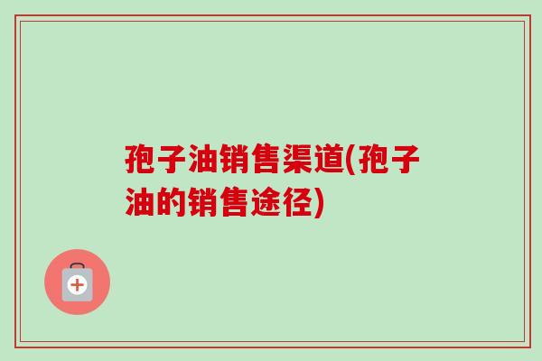 孢子油销售渠道(孢子油的销售途径) 孢子油销售渠道(孢子油的销售途径)