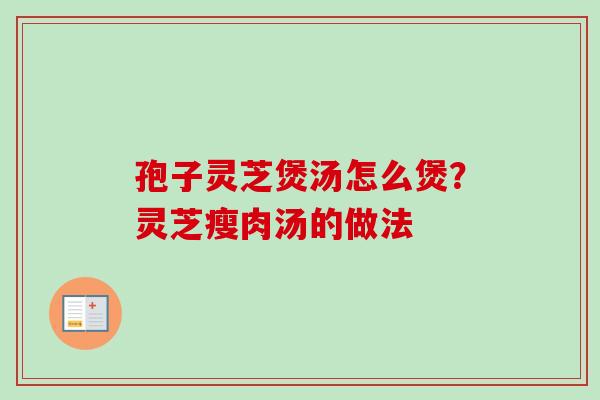 孢子灵芝煲汤怎么煲?灵芝瘦肉汤的做法 孢子灵芝煲汤怎么煲?灵芝瘦肉汤的做法
