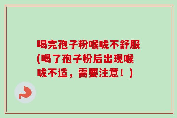 喝完孢子粉喉咙不舒服(喝了孢子粉后出现喉咙不适，需要注意！)