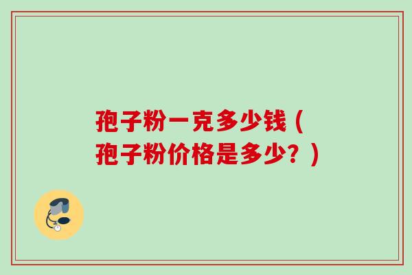 孢子粉一克多少钱 (孢子粉价格是多少?) 孢子粉一克多少钱 (孢子粉价格是多少?)