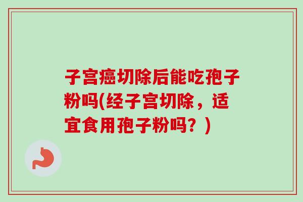 子宫切除后能吃孢子粉吗(经子宫切除,适宜食用孢子粉吗?) 子宫切除后能吃孢子粉吗(经子宫切除,适宜食用孢子粉吗?)