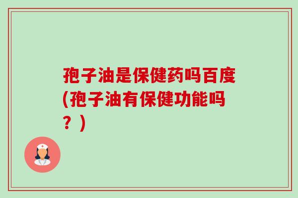 孢子油是保健药吗百度(孢子油有保健功能吗?) 孢子油是保健药吗百度(孢子油有保健功能吗?)