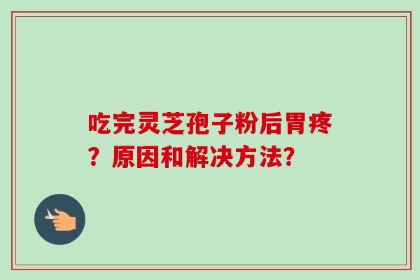 吃完灵芝孢子粉后胃疼？原因和解决方法？