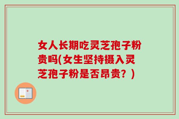 女人长期吃灵芝孢子粉贵吗(女生坚持摄入灵芝孢子粉是否昂贵?) 女人长期吃灵芝孢子粉贵吗(女生坚持摄入灵芝孢子粉是否昂贵?)