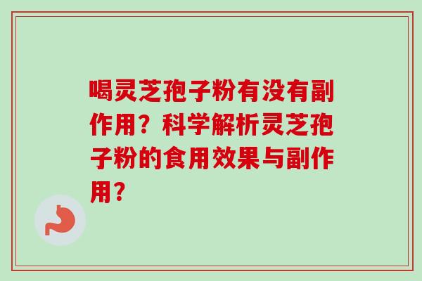 喝灵芝孢子粉有没有副作用?科学解析灵芝孢子粉的食用效果与副作用? 喝灵芝孢子粉有没有副作用?科学解析灵芝孢子粉的食用效果与副作用?