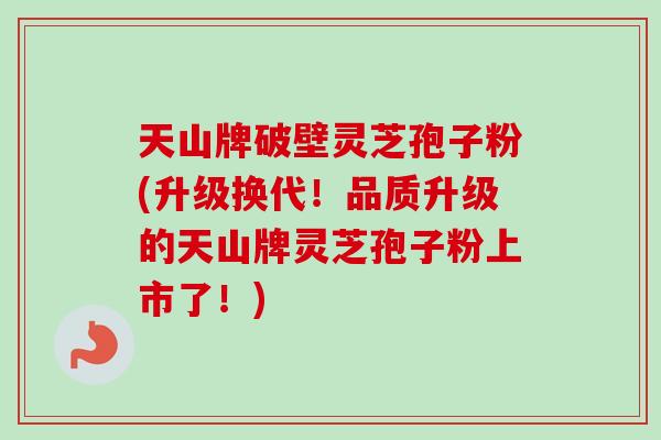 天山牌破壁灵芝孢子粉(升级换代!品质升级的天山牌灵芝孢子粉上市了!) 天山牌破壁灵芝孢子粉(升级换代!品质升级的天山牌灵芝孢子粉上市了!)