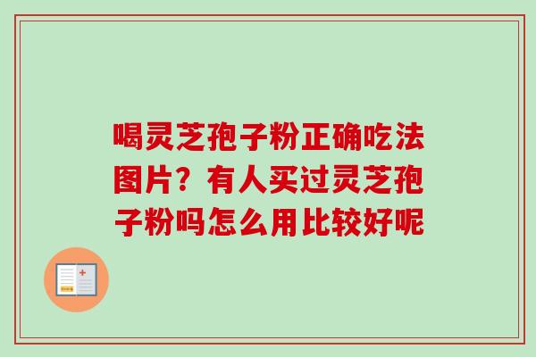 喝灵芝孢子粉正确吃法图片?有人买过灵芝孢子粉吗怎么用比较好呢 喝灵芝孢子粉正确吃法图片?有人买过灵芝孢子粉吗怎么用比较好呢
