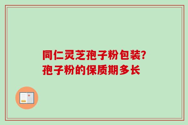 同仁灵芝孢子粉包装?孢子粉的保质期多长 同仁灵芝孢子粉包装?孢子粉的保质期多长