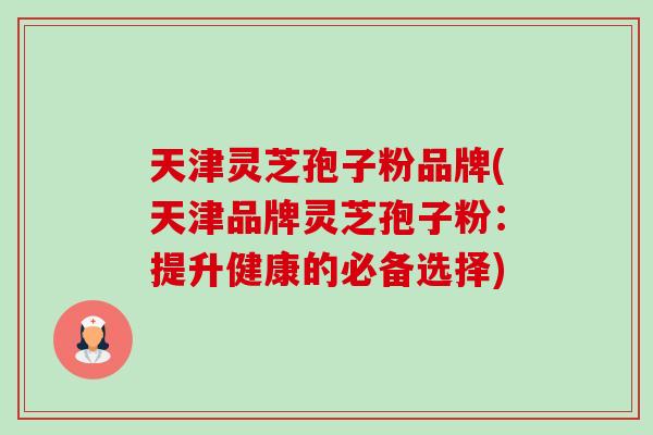 天津灵芝孢子粉品牌(天津品牌灵芝孢子粉：提升健康的必备选择)