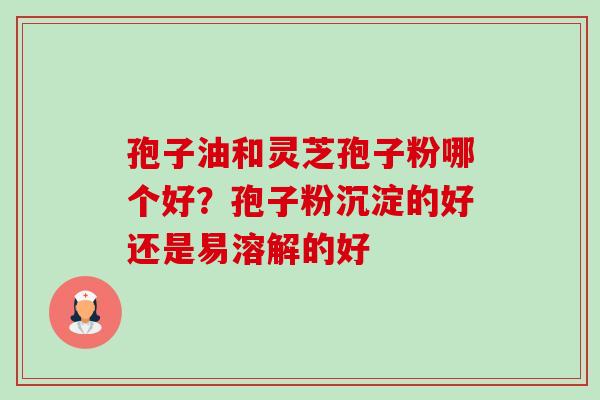 孢子油和灵芝孢子粉哪个好?孢子粉沉淀的好还是易溶解的好 孢子油和灵芝孢子粉哪个好?孢子粉沉淀的好还是易溶解的好
