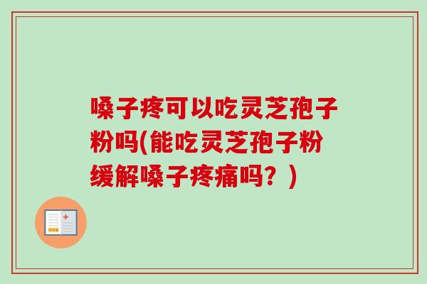 嗓子疼可以吃灵芝孢子粉吗(能吃灵芝孢子粉缓解嗓子吗？)