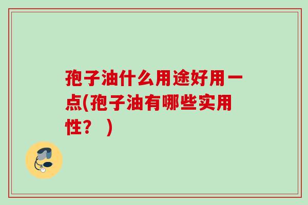 孢子油什么用途好用一点(孢子油有哪些实用性？ )