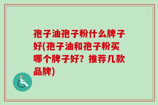 孢子油孢子粉什么牌子好(孢子油和孢子粉买哪个牌子好?推荐几款品牌) 孢子油孢子粉什么牌子好(孢子油和孢子粉买哪个牌子好?推荐几款品牌)