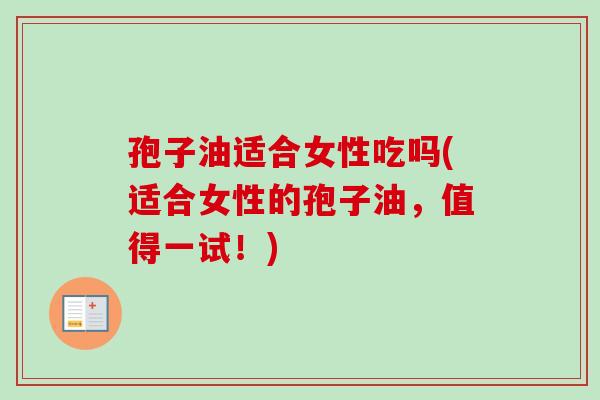 孢子油适合女性吃吗(适合女性的孢子油,值得一试!) 孢子油适合女性吃吗(适合女性的孢子油,值得一试!)