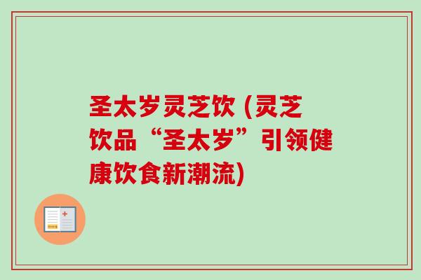 圣太岁灵芝饮 (灵芝饮品“圣太岁”引领健康饮食新潮流)