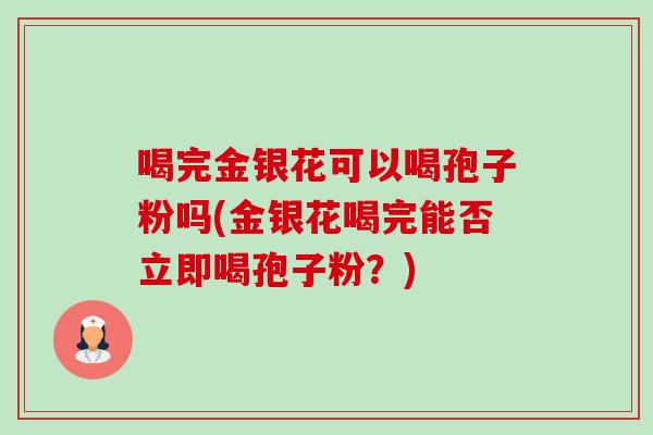 喝完金银花可以喝孢子粉吗(金银花喝完能否立即喝孢子粉?) 喝完金银花可以喝孢子粉吗(金银花喝完能否立即喝孢子粉?)